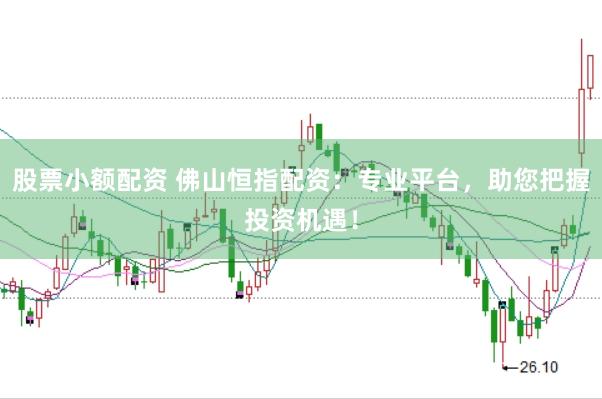 股票小额配资 佛山恒指配资：专业平台，助您把握投资机遇！