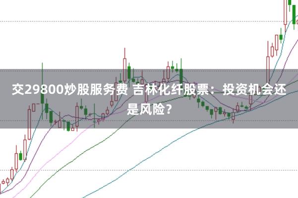 交29800炒股服务费 吉林化纤股票：投资机会还是风险？