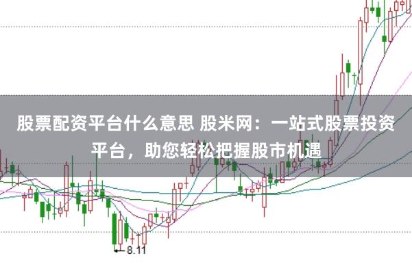 股票配资平台什么意思 股米网：一站式股票投资平台，助您轻松把握股市机遇