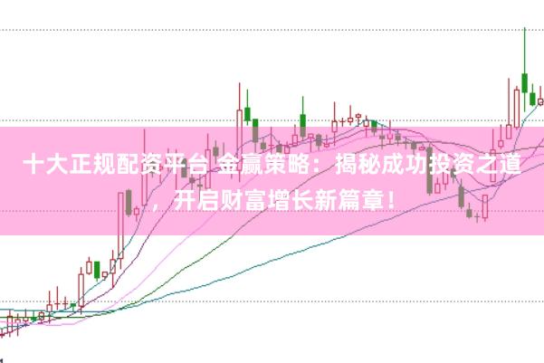 十大正规配资平台 金赢策略：揭秘成功投资之道，开启财富增长新篇章！