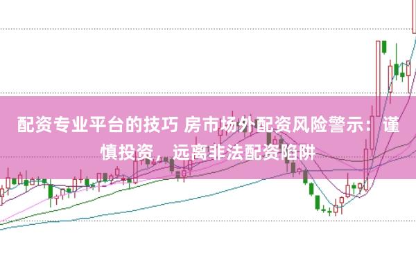 配资专业平台的技巧 房市场外配资风险警示：谨慎投资，远离非法配资陷阱