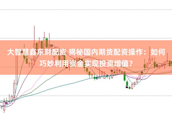 大智慧鑫东财配资 揭秘国内期货配资操作：如何巧妙利用资金实现投资增值？