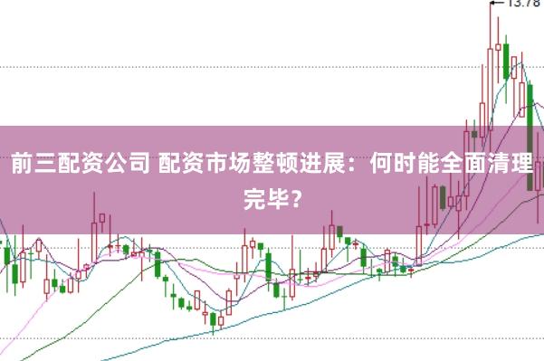 前三配资公司 配资市场整顿进展：何时能全面清理完毕？