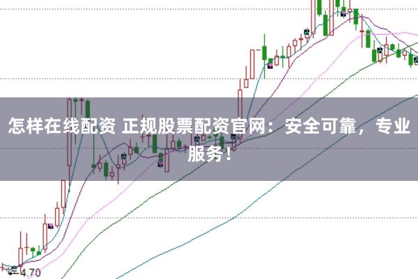 怎样在线配资 正规股票配资官网：安全可靠，专业服务！