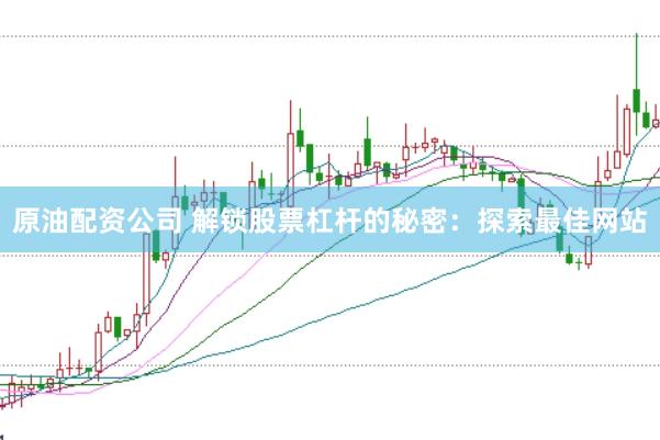 原油配资公司 解锁股票杠杆的秘密：探索最佳网站