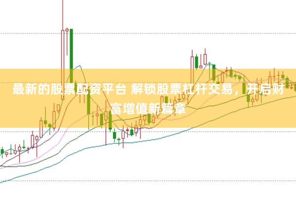 最新的股票配资平台 解锁股票杠杆交易，开启财富增值新篇章