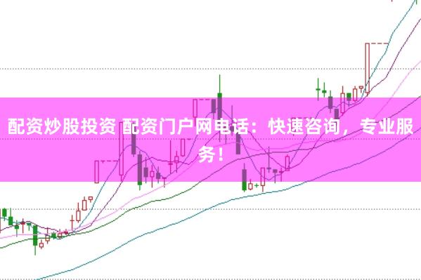 配资炒股投资 配资门户网电话：快速咨询，专业服务！