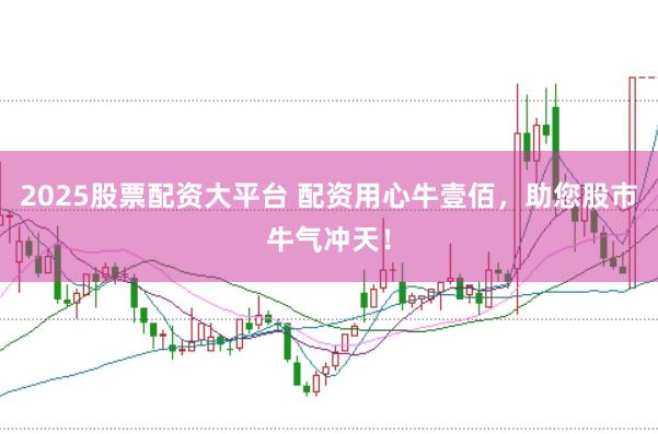 2025股票配资大平台 配资用心牛壹佰，助您股市牛气冲天！