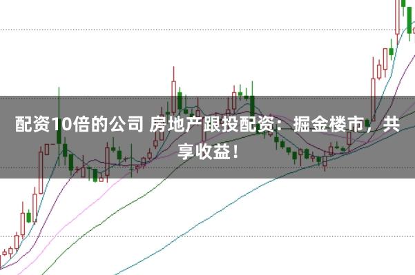 配资10倍的公司 房地产跟投配资：掘金楼市，共享收益！