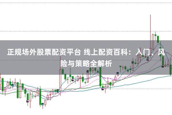 正规场外股票配资平台 线上配资百科：入门、风险与策略全解析
