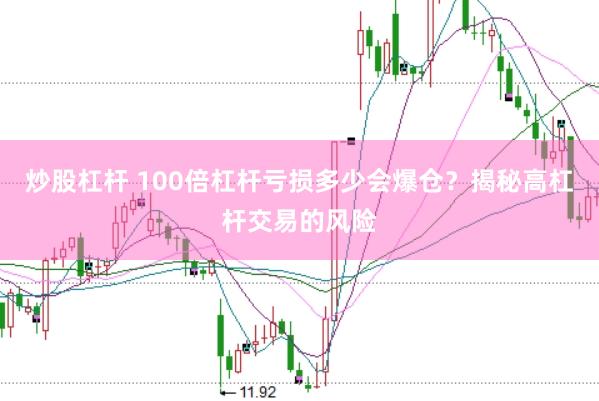 炒股杠杆 100倍杠杆亏损多少会爆仓？揭秘高杠杆交易的风险