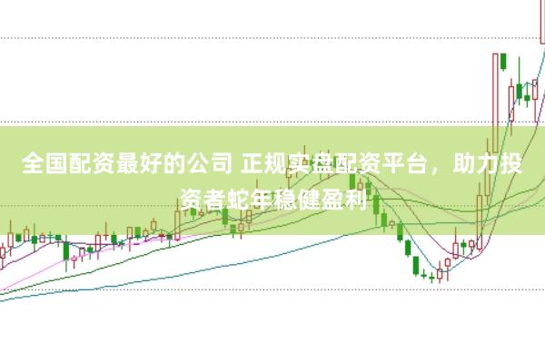 全国配资最好的公司 正规实盘配资平台，助力投资者蛇年稳健盈利