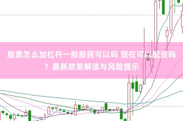 股票怎么加杠杆一般股民可以吗 现在可以配资吗？最新政策解读与风险提示