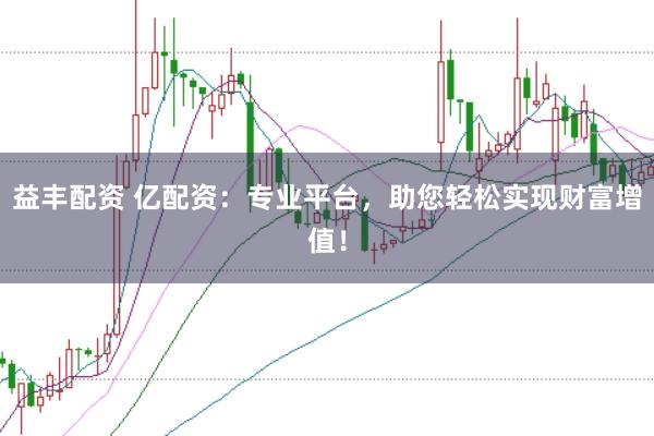 益丰配资 亿配资：专业平台，助您轻松实现财富增值！
