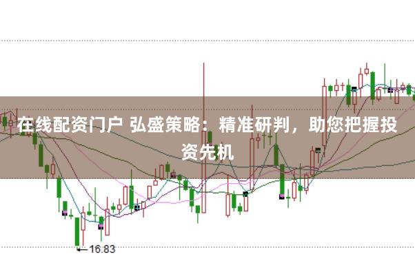 在线配资门户 弘盛策略：精准研判，助您把握投资先机