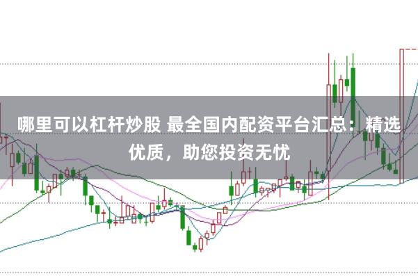 哪里可以杠杆炒股 最全国内配资平台汇总：精选优质，助您投资无忧