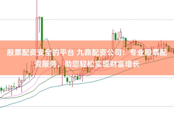 股票配资安全的平台 九鼎配资公司：专业股票配资服务，助您轻松实现财富增长