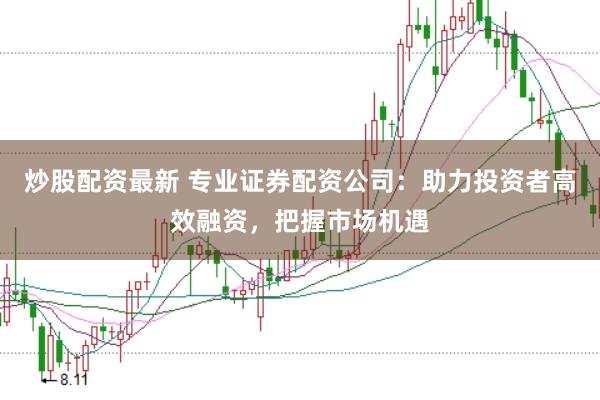 炒股配资最新 专业证券配资公司：助力投资者高效融资，把握市场机遇