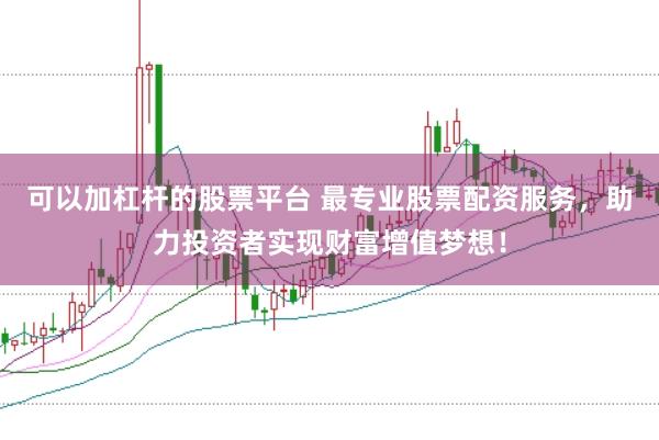 可以加杠杆的股票平台 最专业股票配资服务，助力投资者实现财富增值梦想！