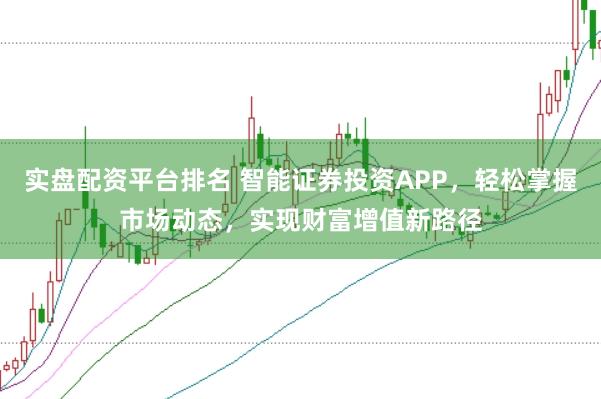 实盘配资平台排名 智能证券投资APP，轻松掌握市场动态，实现财富增值新路径