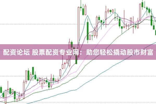 配资论坛 股票配资专业网：助您轻松撬动股市财富