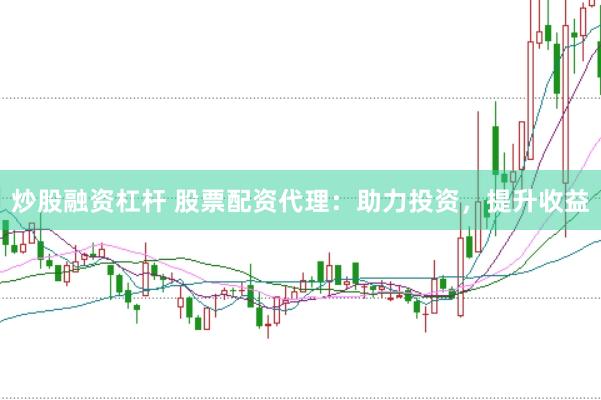 炒股融资杠杆 股票配资代理：助力投资，提升收益