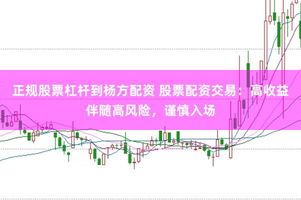 正规股票杠杆到杨方配资 股票配资交易：高收益伴随高风险，谨慎入场