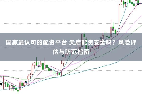 国家最认可的配资平台 天启配资安全吗？风险评估与防范指南