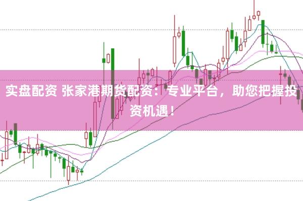 实盘配资 张家港期货配资：专业平台，助您把握投资机遇！