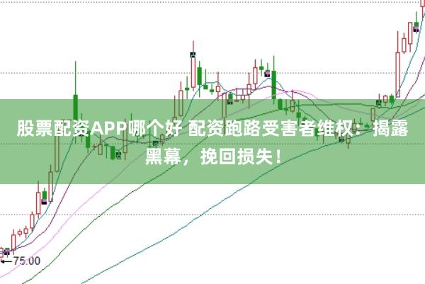股票配资APP哪个好 配资跑路受害者维权：揭露黑幕，挽回损失！