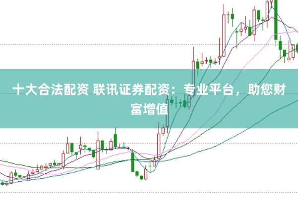 十大合法配资 联讯证券配资：专业平台，助您财富增值