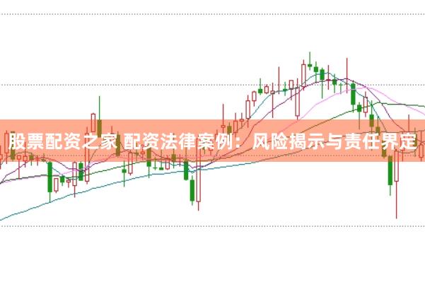 股票配资之家 配资法律案例：风险揭示与责任界定