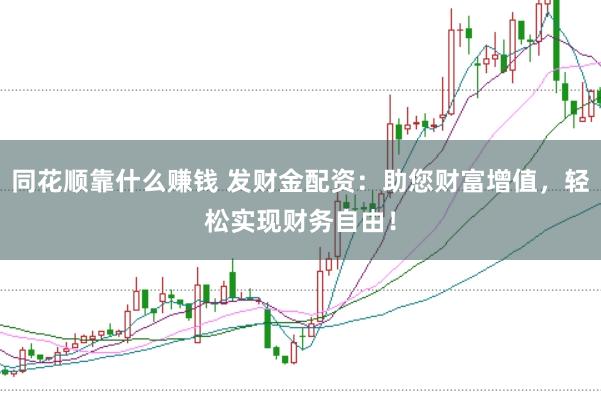 同花顺靠什么赚钱 发财金配资：助您财富增值，轻松实现财务自由！