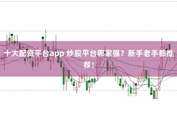 十大配资平台app 炒股平台哪家强？新手老手都推荐！