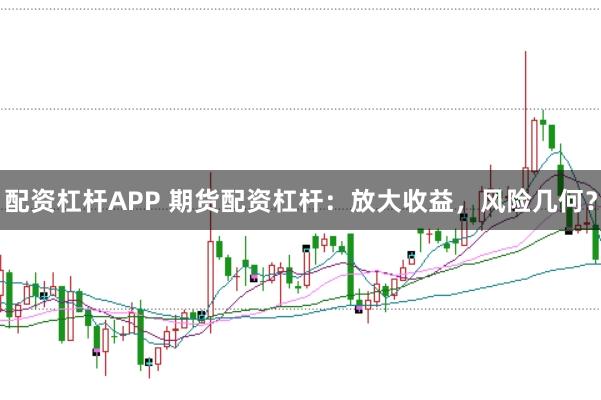 配资杠杆APP 期货配资杠杆：放大收益，风险几何？
