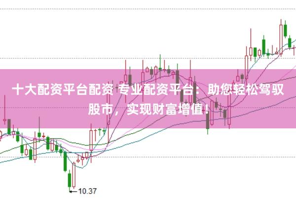 十大配资平台配资 专业配资平台：助您轻松驾驭股市，实现财富增值！