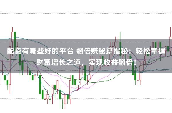 配资有哪些好的平台 翻倍赚秘籍揭秘：轻松掌握财富增长之道，实现收益翻倍！