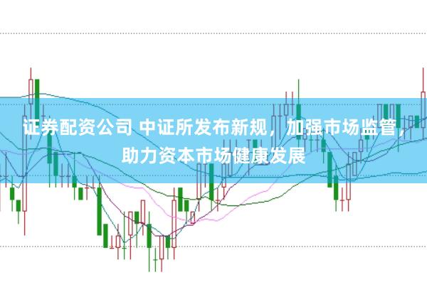 证券配资公司 中证所发布新规，加强市场监管，助力资本市场健康发展