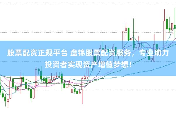 股票配资正规平台 盘锦股票配资服务，专业助力投资者实现资产增值梦想！