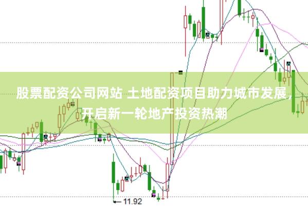 股票配资公司网站 土地配资项目助力城市发展，开启新一轮地产投资热潮