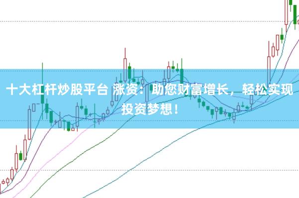 十大杠杆炒股平台 涨资：助您财富增长，轻松实现投资梦想！