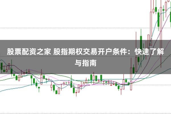 股票配资之家 股指期权交易开户条件：快速了解与指南