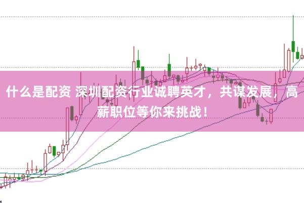 什么是配资 深圳配资行业诚聘英才，共谋发展，高薪职位等你来挑战！
