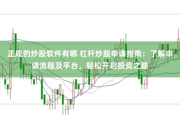 正规的炒股软件有哪 杠杆炒股申请指南：了解申请流程及平台，轻松开启投资之路