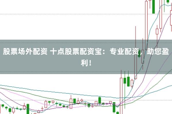 股票场外配资 十点股票配资宝：专业配资，助您盈利！
