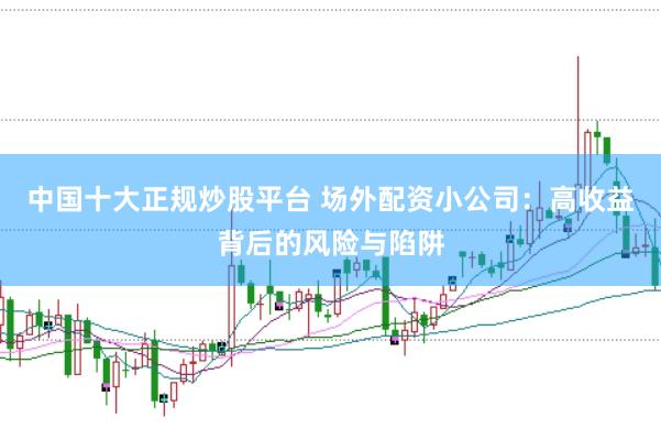 中国十大正规炒股平台 场外配资小公司：高收益背后的风险与陷阱