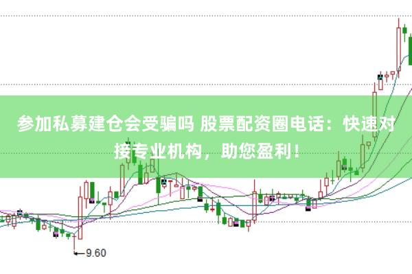 参加私募建仓会受骗吗 股票配资圈电话：快速对接专业机构，助您盈利！
