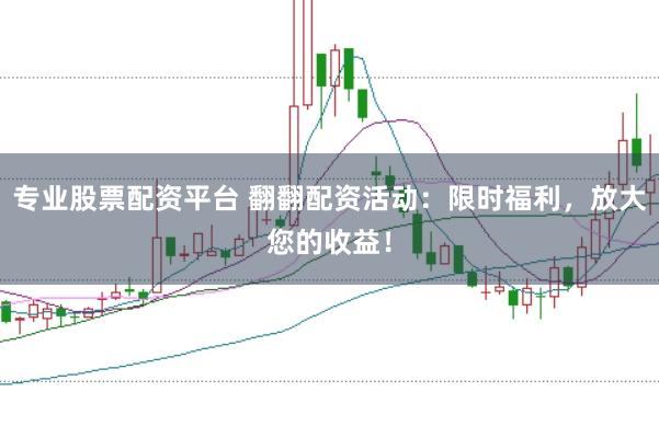 专业股票配资平台 翻翻配资活动：限时福利，放大您的收益！