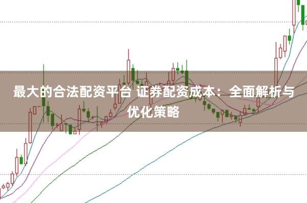 最大的合法配资平台 证券配资成本：全面解析与优化策略