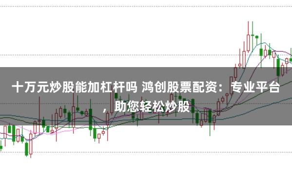 十万元炒股能加杠杆吗 鸿创股票配资：专业平台，助您轻松炒股
